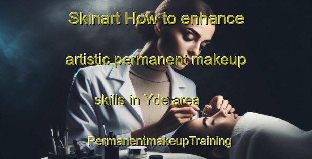 Skinart How to enhance artistic permanent makeup skills in Yde area | PermanentmakeupTraining | PermanentmakeupClasses | SkinartTraining-Netherlands