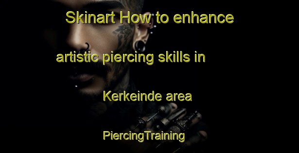 Skinart How to enhance artistic piercing skills in Kerkeinde area | PiercingTraining | PiercingClasses | SkinartTraining-Netherlands