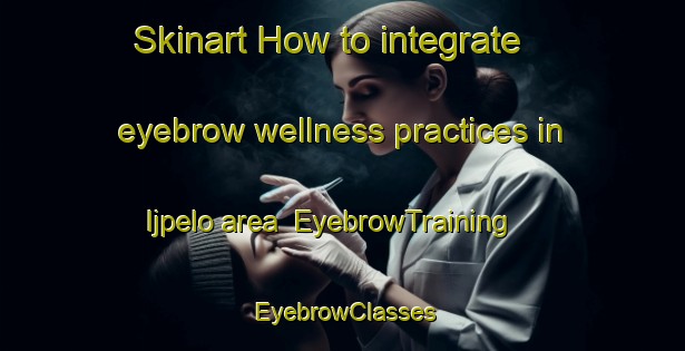 Skinart How to integrate eyebrow wellness practices in Ijpelo area | EyebrowTraining | EyebrowClasses | SkinartTraining-Netherlands