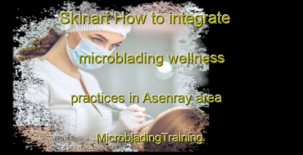 Skinart How to integrate microblading wellness practices in Asenray area | #MicrobladingTraining #MicrobladingClasses #SkinartTraining-Netherlands