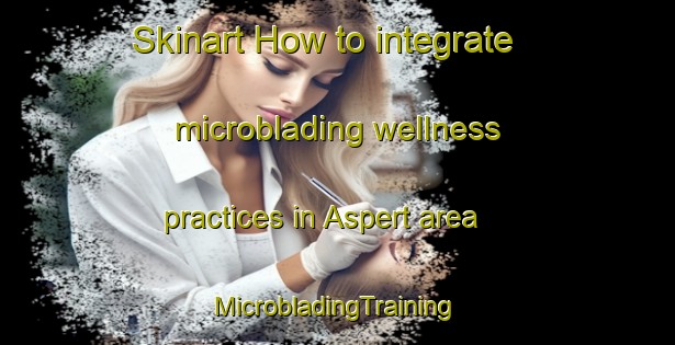 Skinart How to integrate microblading wellness practices in Aspert area | #MicrobladingTraining #MicrobladingClasses #SkinartTraining-Netherlands