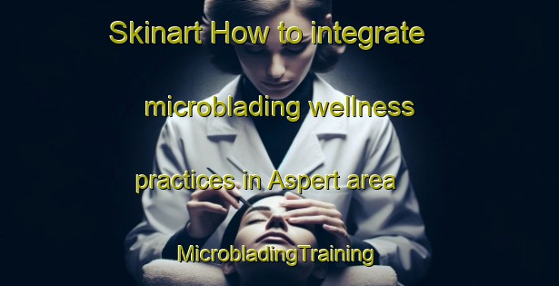 Skinart How to integrate microblading wellness practices in Aspert area | #MicrobladingTraining #MicrobladingClasses #SkinartTraining-Netherlands