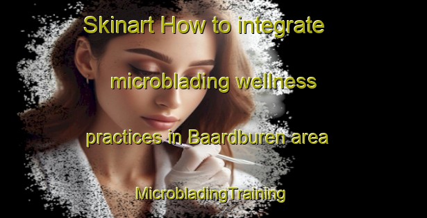 Skinart How to integrate microblading wellness practices in Baardburen area | #MicrobladingTraining #MicrobladingClasses #SkinartTraining-Netherlands