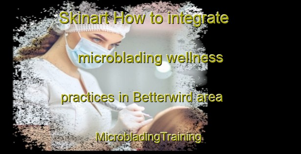 Skinart How to integrate microblading wellness practices in Betterwird area | #MicrobladingTraining #MicrobladingClasses #SkinartTraining-Netherlands