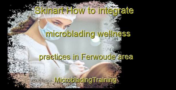 Skinart How to integrate microblading wellness practices in Ferwoude area | MicrobladingTraining | MicrobladingClasses | SkinartTraining-Netherlands