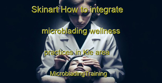Skinart How to integrate microblading wellness practices in Kie area | MicrobladingTraining | MicrobladingClasses | SkinartTraining-Netherlands