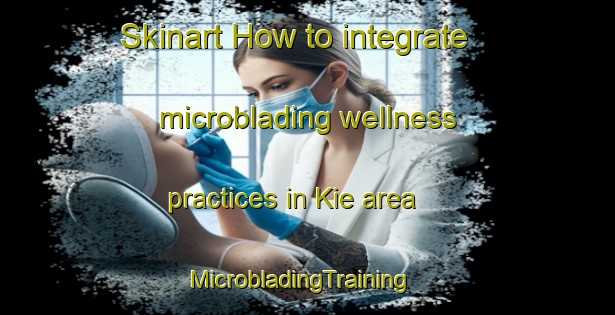 Skinart How to integrate microblading wellness practices in Kie area | MicrobladingTraining | MicrobladingClasses | SkinartTraining-Netherlands