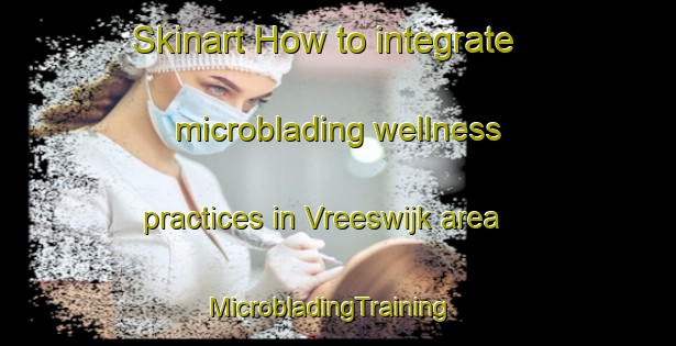 Skinart How to integrate microblading wellness practices in Vreeswijk area | MicrobladingTraining | MicrobladingClasses | SkinartTraining-Netherlands