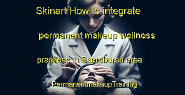 Skinart How to integrate permanent makeup wellness practices in Baardburen area | PermanentmakeupTraining | PermanentmakeupClasses | SkinartTraining-Netherlands