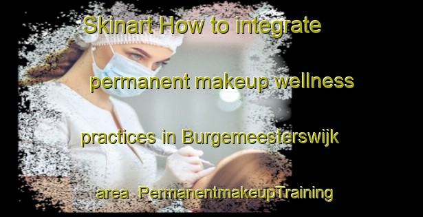 Skinart How to integrate permanent makeup wellness practices in Burgemeesterswijk area | PermanentmakeupTraining | PermanentmakeupClasses | SkinartTraining-Netherlands
