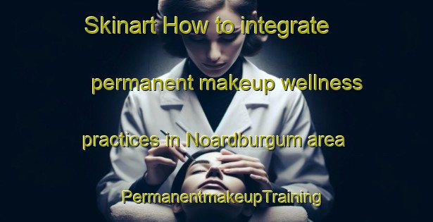 Skinart How to integrate permanent makeup wellness practices in Noardburgum area | PermanentmakeupTraining | PermanentmakeupClasses | SkinartTraining-Netherlands