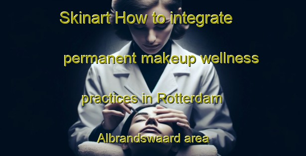 Skinart How to integrate permanent makeup wellness practices in Rotterdam Albrandswaard area | PermanentmakeupTraining | PermanentmakeupClasses | SkinartTraining-Netherlands