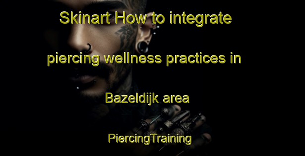 Skinart How to integrate piercing wellness practices in Bazeldijk area | #PiercingTraining #PiercingClasses #SkinartTraining-Netherlands