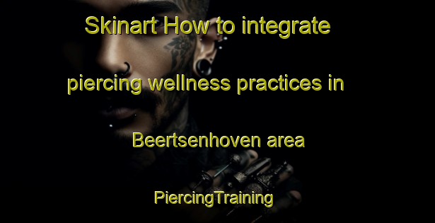 Skinart How to integrate piercing wellness practices in Beertsenhoven area | #PiercingTraining #PiercingClasses #SkinartTraining-Netherlands