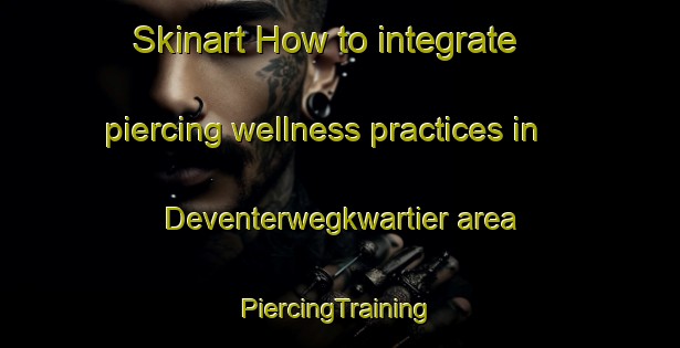 Skinart How to integrate piercing wellness practices in Deventerwegkwartier area | #PiercingTraining #PiercingClasses #SkinartTraining-Netherlands