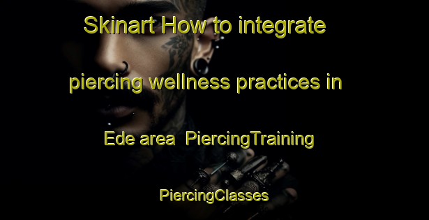 Skinart How to integrate piercing wellness practices in Ede area | #PiercingTraining #PiercingClasses #SkinartTraining-Netherlands