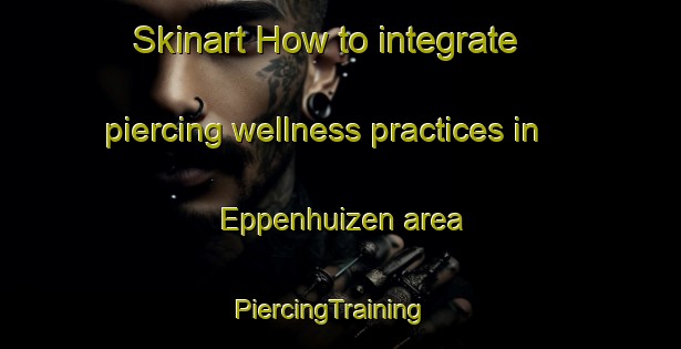 Skinart How to integrate piercing wellness practices in Eppenhuizen area | PiercingTraining | PiercingClasses | SkinartTraining-Netherlands