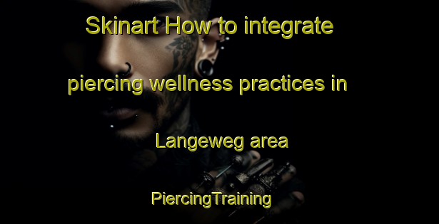 Skinart How to integrate piercing wellness practices in Langeweg area | PiercingTraining | PiercingClasses | SkinartTraining-Netherlands