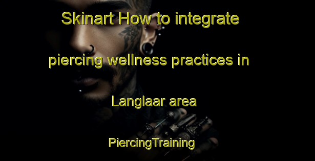 Skinart How to integrate piercing wellness practices in Langlaar area | PiercingTraining | PiercingClasses | SkinartTraining-Netherlands