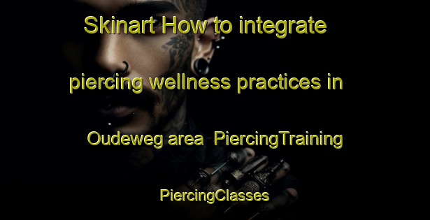 Skinart How to integrate piercing wellness practices in Oudeweg area | #PiercingTraining #PiercingClasses #SkinartTraining-Netherlands