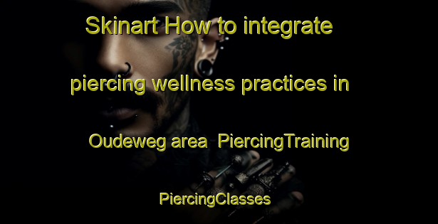 Skinart How to integrate piercing wellness practices in Oudeweg area | PiercingTraining | PiercingClasses | SkinartTraining-Netherlands