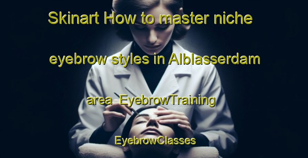 Skinart How to master niche eyebrow styles in Alblasserdam area | EyebrowTraining | EyebrowClasses | SkinartTraining-Netherlands