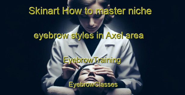 Skinart How to master niche eyebrow styles in Axel area | EyebrowTraining | EyebrowClasses | SkinartTraining-Netherlands