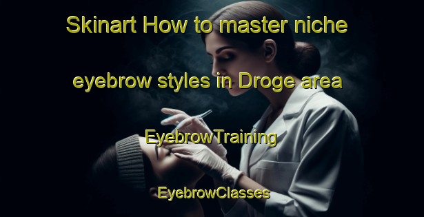 Skinart How to master niche eyebrow styles in Droge area | EyebrowTraining | EyebrowClasses | SkinartTraining-Netherlands