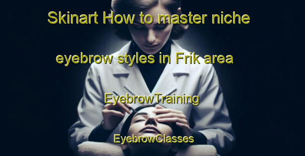 Skinart How to master niche eyebrow styles in Frik area | EyebrowTraining | EyebrowClasses | SkinartTraining-Netherlands