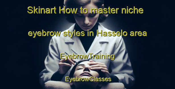 Skinart How to master niche eyebrow styles in Hasselo area | EyebrowTraining | EyebrowClasses | SkinartTraining-Netherlands
