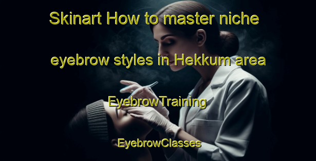Skinart How to master niche eyebrow styles in Hekkum area | EyebrowTraining | EyebrowClasses | SkinartTraining-Netherlands