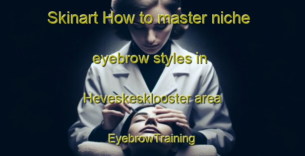 Skinart How to master niche eyebrow styles in Heveskesklooster area | EyebrowTraining | EyebrowClasses | SkinartTraining-Netherlands