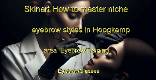 Skinart How to master niche eyebrow styles in Hoogkamp area | EyebrowTraining | EyebrowClasses | SkinartTraining-Netherlands
