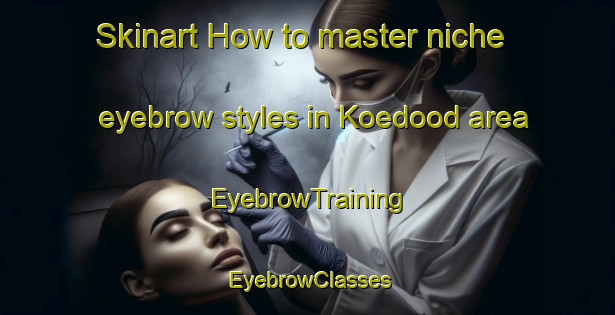 Skinart How to master niche eyebrow styles in Koedood area | EyebrowTraining | EyebrowClasses | SkinartTraining-Netherlands