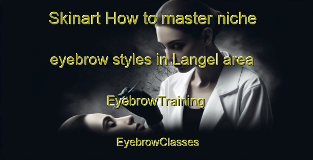 Skinart How to master niche eyebrow styles in Langel area | EyebrowTraining | EyebrowClasses | SkinartTraining-Netherlands
