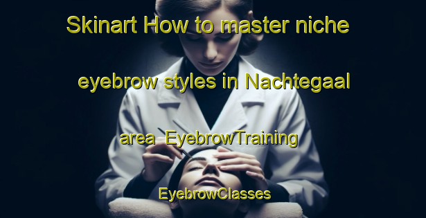 Skinart How to master niche eyebrow styles in Nachtegaal area | EyebrowTraining | EyebrowClasses | SkinartTraining-Netherlands