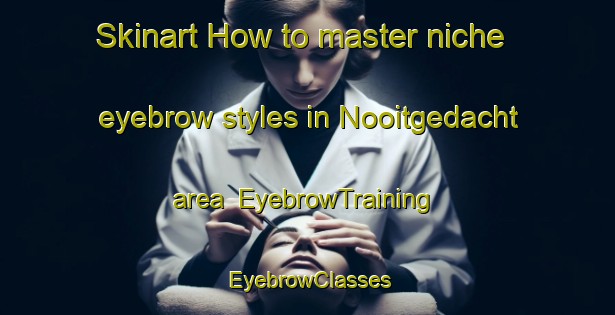 Skinart How to master niche eyebrow styles in Nooitgedacht area | EyebrowTraining | EyebrowClasses | SkinartTraining-Netherlands