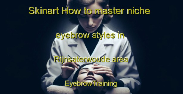 Skinart How to master niche eyebrow styles in Rijnsaterwoude area | EyebrowTraining | EyebrowClasses | SkinartTraining-Netherlands
