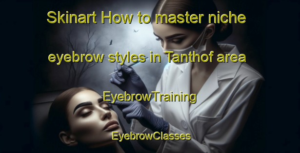 Skinart How to master niche eyebrow styles in Tanthof area | EyebrowTraining | EyebrowClasses | SkinartTraining-Netherlands