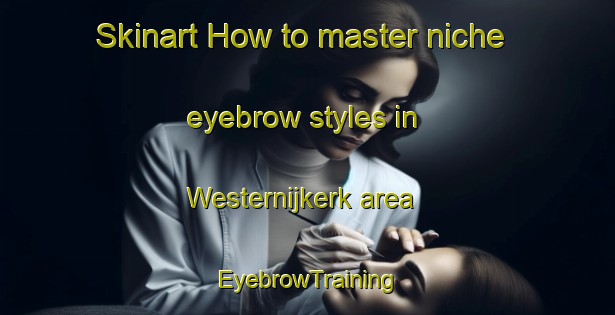 Skinart How to master niche eyebrow styles in Westernijkerk area | EyebrowTraining | EyebrowClasses | SkinartTraining-Netherlands