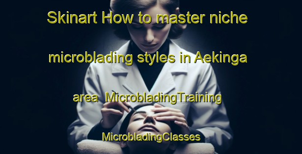 Skinart How to master niche microblading styles in Aekinga area | #MicrobladingTraining #MicrobladingClasses #SkinartTraining-Netherlands