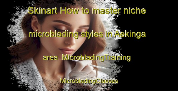 Skinart How to master niche microblading styles in Aekinga area | #MicrobladingTraining #MicrobladingClasses #SkinartTraining-Netherlands