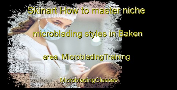 Skinart How to master niche microblading styles in Baken area | #MicrobladingTraining #MicrobladingClasses #SkinartTraining-Netherlands