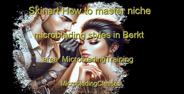 Skinart How to master niche microblading styles in Berkt area | MicrobladingTraining | MicrobladingClasses | SkinartTraining-Netherlands