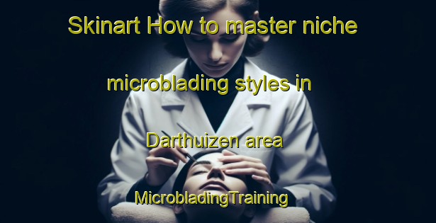 Skinart How to master niche microblading styles in Darthuizen area | MicrobladingTraining | MicrobladingClasses | SkinartTraining-Netherlands