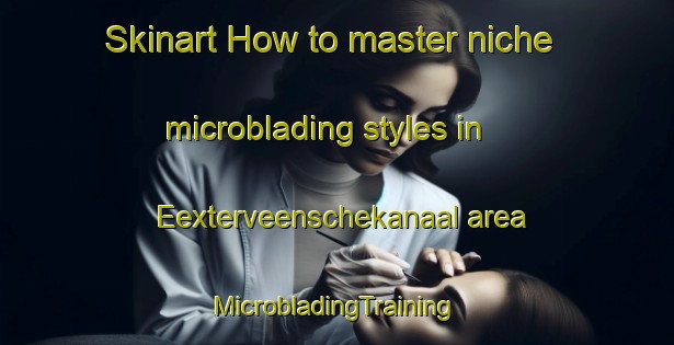 Skinart How to master niche microblading styles in Eexterveenschekanaal area | #MicrobladingTraining #MicrobladingClasses #SkinartTraining-Netherlands