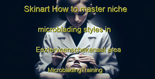 Skinart How to master niche microblading styles in Eexterveenschekanaal area | MicrobladingTraining | MicrobladingClasses | SkinartTraining-Netherlands