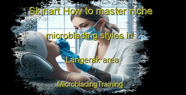 Skinart How to master niche microblading styles in Langerak area | MicrobladingTraining | MicrobladingClasses | SkinartTraining-Netherlands