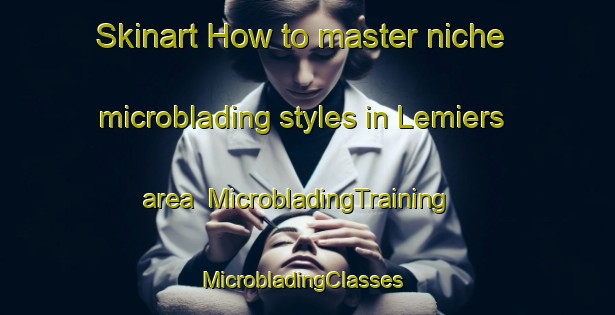 Skinart How to master niche microblading styles in Lemiers area | MicrobladingTraining | MicrobladingClasses | SkinartTraining-Netherlands
