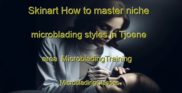 Skinart How to master niche microblading styles in Tjoene area | MicrobladingTraining | MicrobladingClasses | SkinartTraining-Netherlands